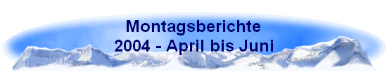 Montagsberichte 
 2004 - April bis Juni