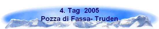 4. Tag  2005
Pozza di Fassa- Truden